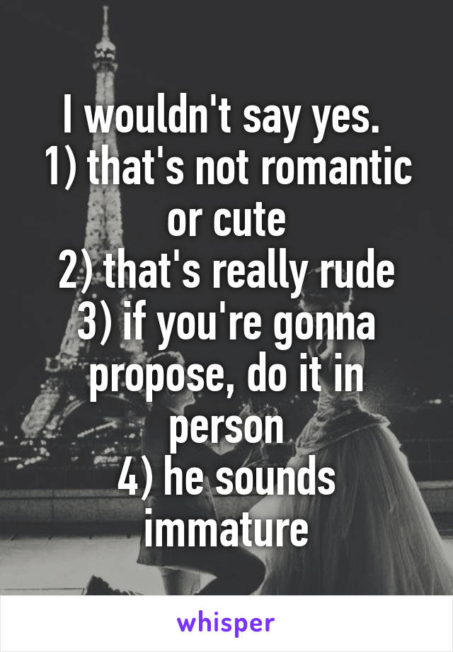 I wouldn't say yes. 
1) that's not romantic or cute
2) that's really rude
3) if you're gonna propose, do it in person
4) he sounds immature