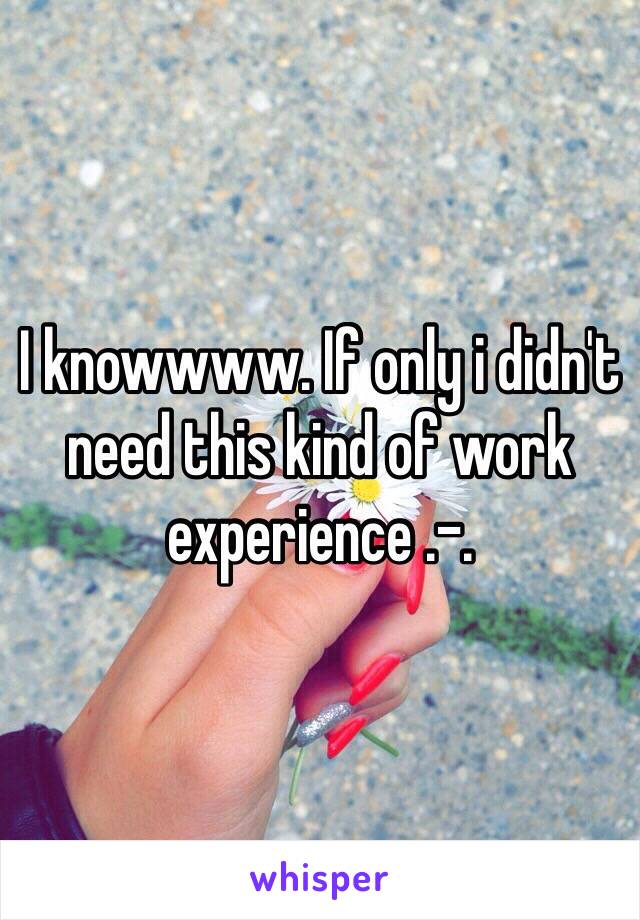 I knowwww. If only i didn't need this kind of work experience .-.