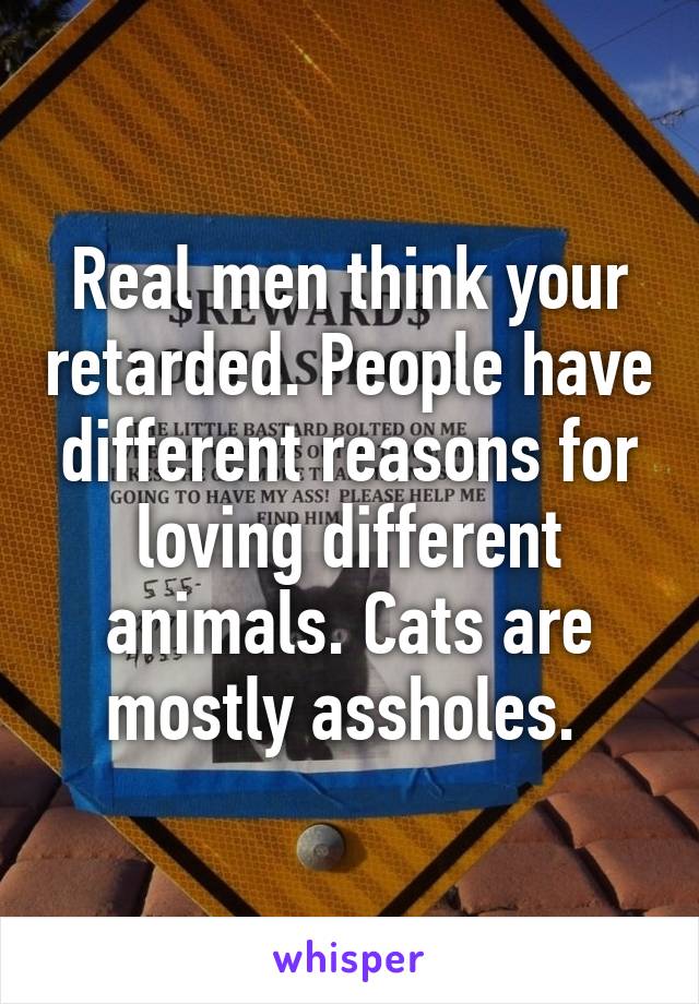 Real men think your retarded. People have different reasons for loving different animals. Cats are mostly assholes. 