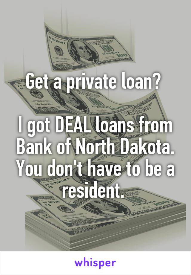 Get a private loan? 

I got DEAL loans from Bank of North Dakota. You don't have to be a resident. 