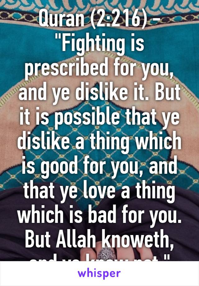 Quran (2:216) - "Fighting is prescribed for you, and ye dislike it. But it is possible that ye dislike a thing which is good for you, and that ye love a thing which is bad for you. But Allah knoweth, and ye know not."