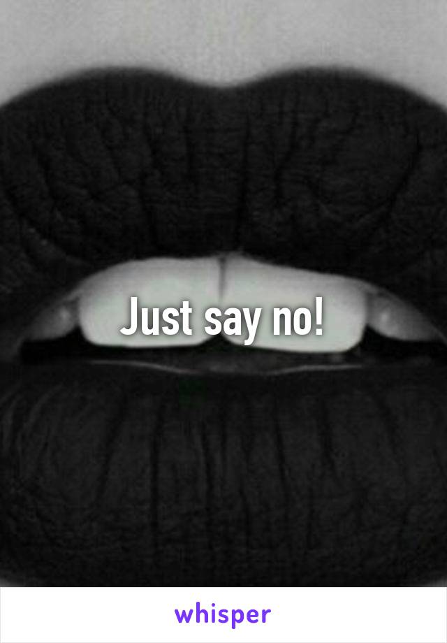 Just say no!