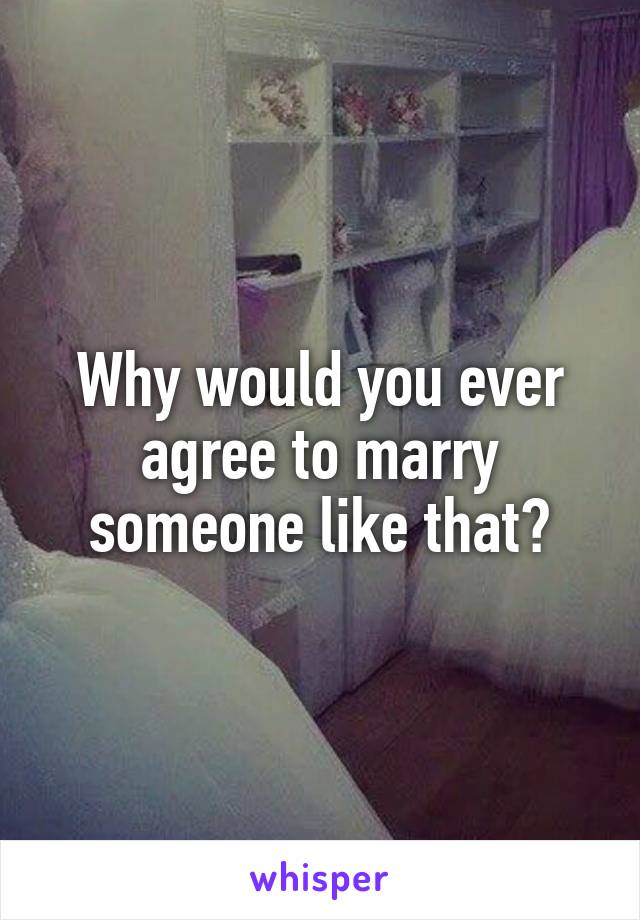 Why would you ever agree to marry someone like that?