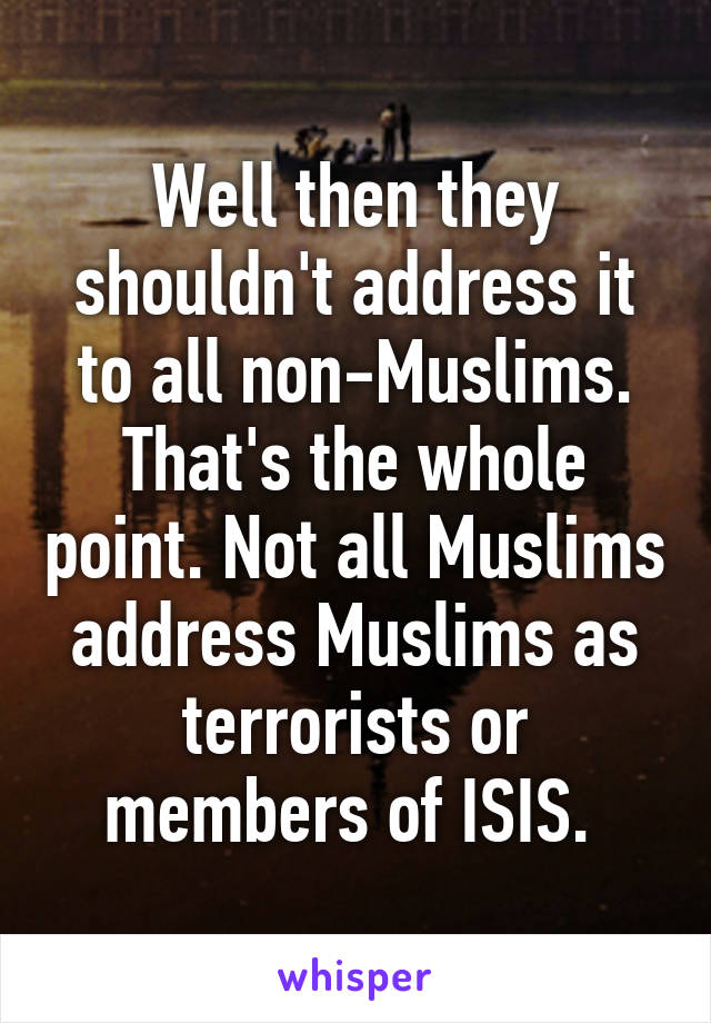 Well then they shouldn't address it to all non-Muslims. That's the whole point. Not all Muslims address Muslims as terrorists or members of ISIS. 