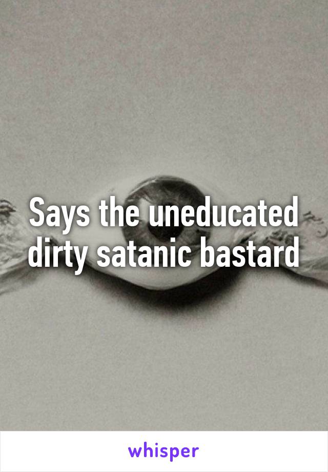 Says the uneducated dirty satanic bastard