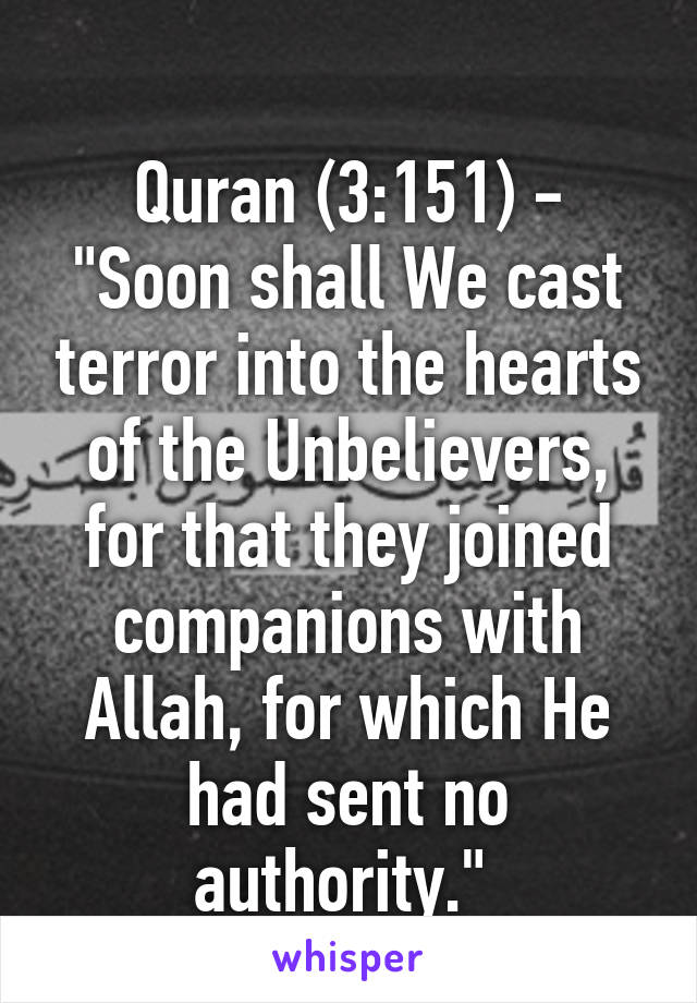 
Quran (3:151) - "Soon shall We cast terror into the hearts of the Unbelievers, for that they joined companions with Allah, for which He had sent no authority." 