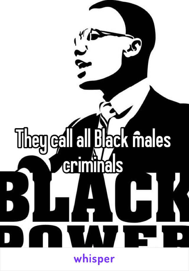 They call all Black males criminals