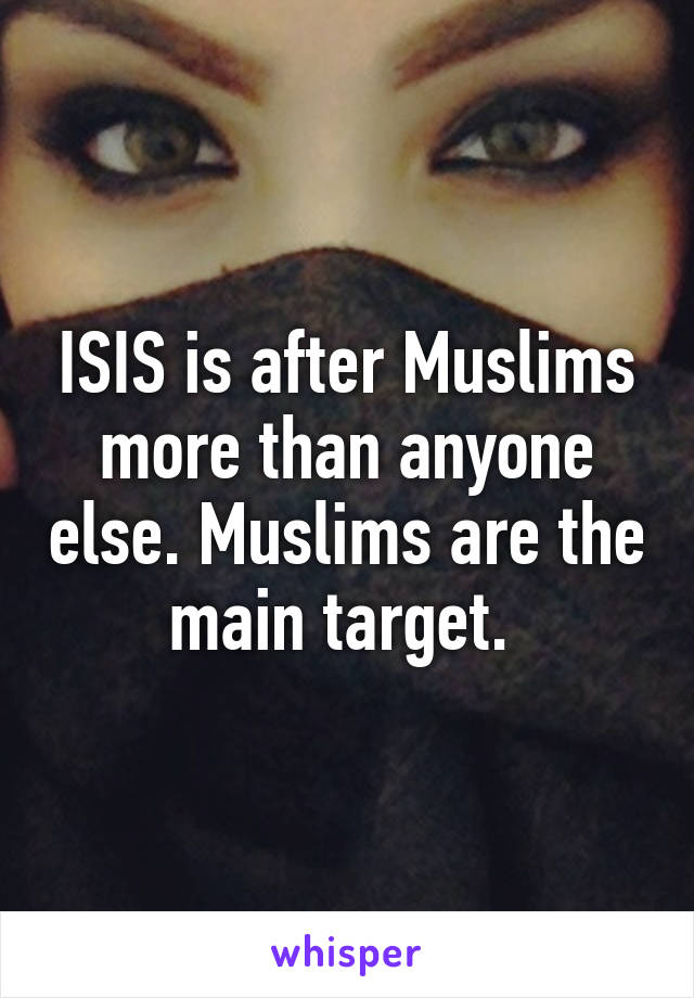 ISIS is after Muslims more than anyone else. Muslims are the main target. 