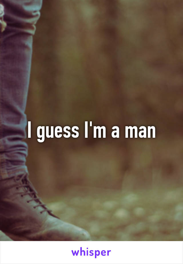 I guess I'm a man