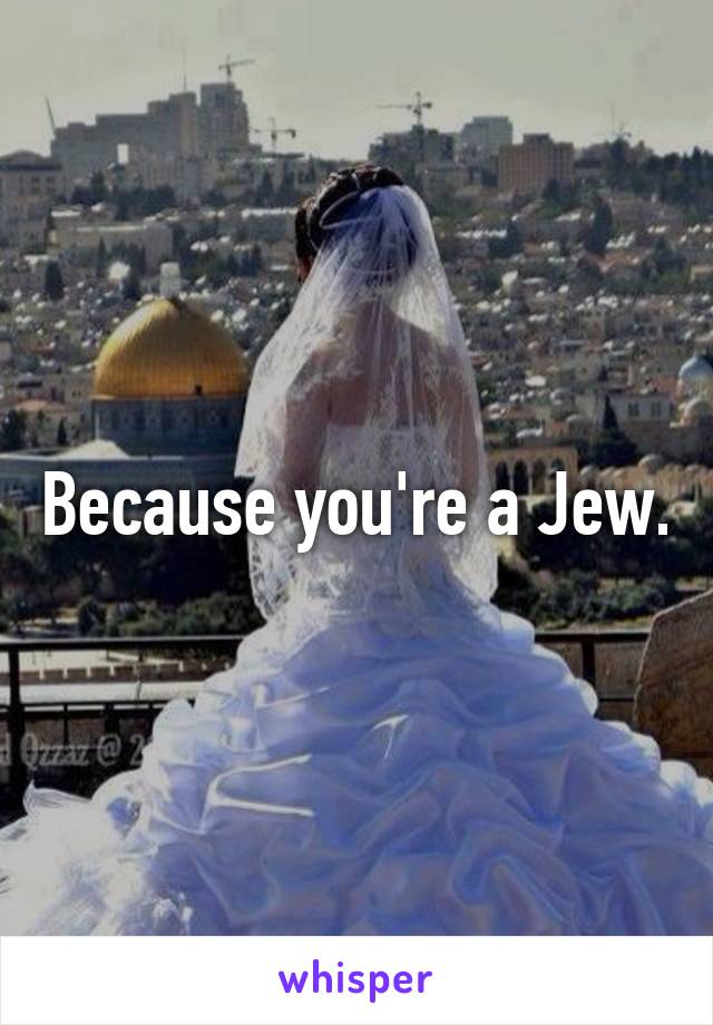 Because you're a Jew.