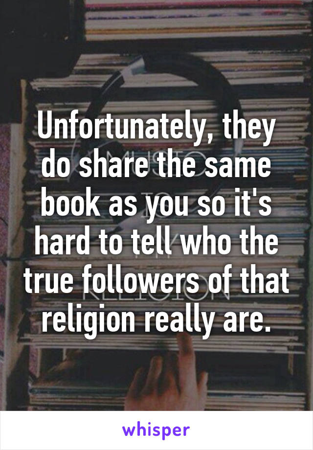 Unfortunately, they do share the same book as you so it's hard to tell who the true followers of that religion really are.