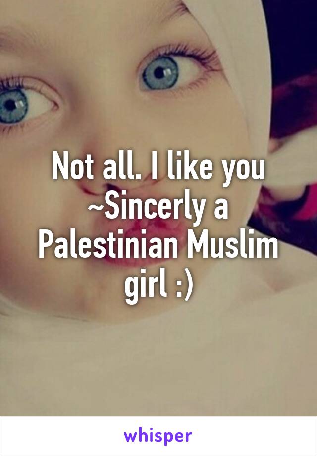 Not all. I like you
~Sincerly a Palestinian Muslim girl :)