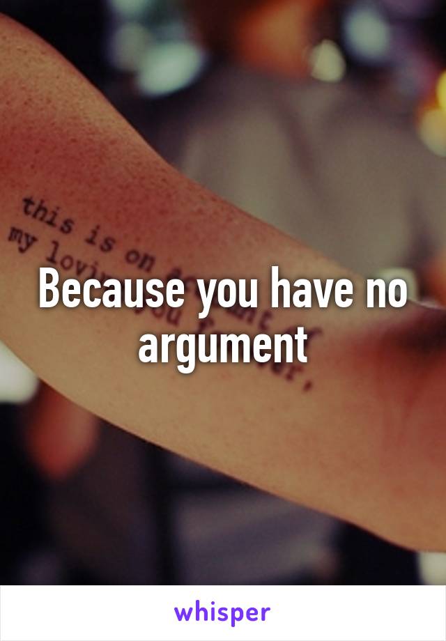 Because you have no argument