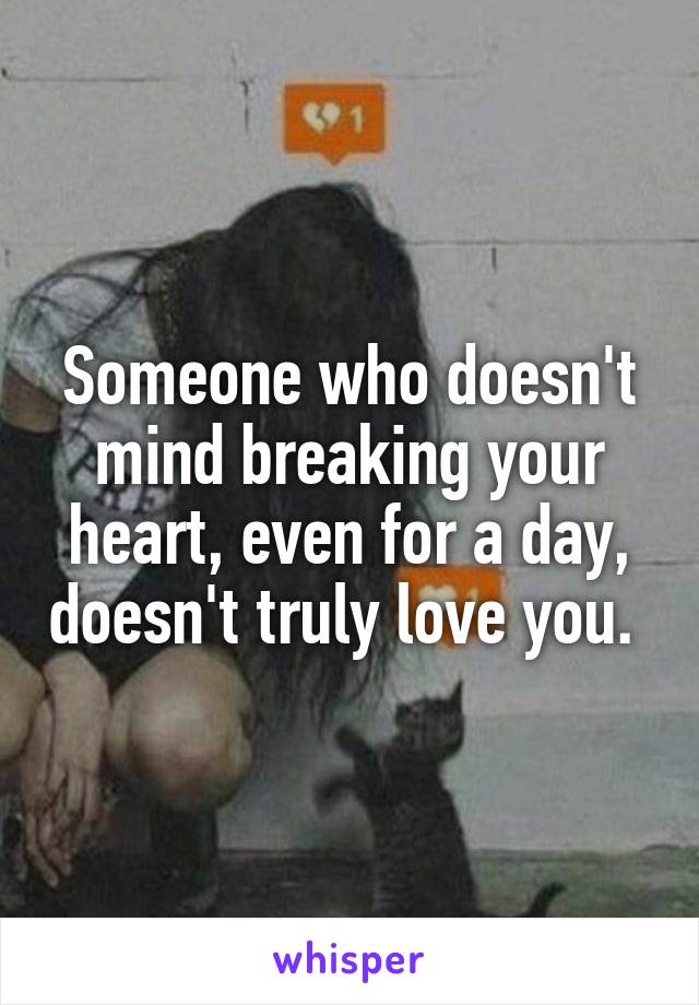 Someone who doesn't mind breaking your heart, even for a day, doesn't truly love you. 