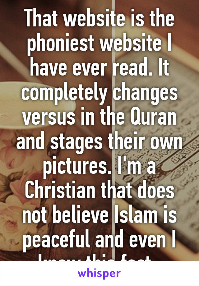 That website is the phoniest website I have ever read. It completely changes versus in the Quran and stages their own pictures. I'm a Christian that does not believe Islam is peaceful and even I know this fact. 