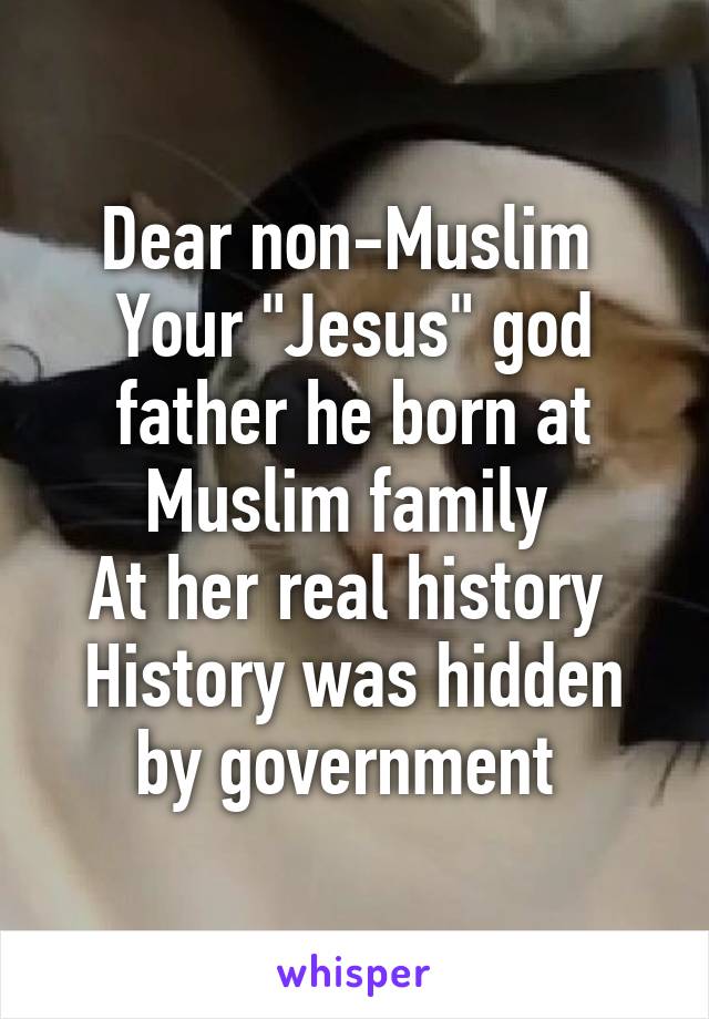 Dear non-Muslim 
Your "Jesus" god father he born at Muslim family 
At her real history 
History was hidden by government 