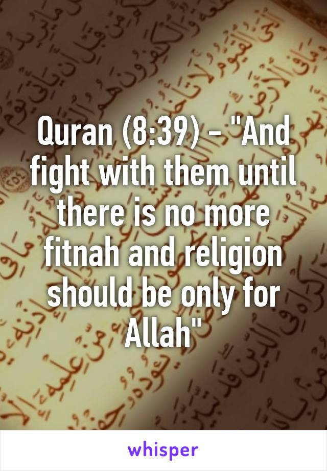 Quran (8:39) - "And fight with them until there is no more fitnah and religion should be only for Allah"