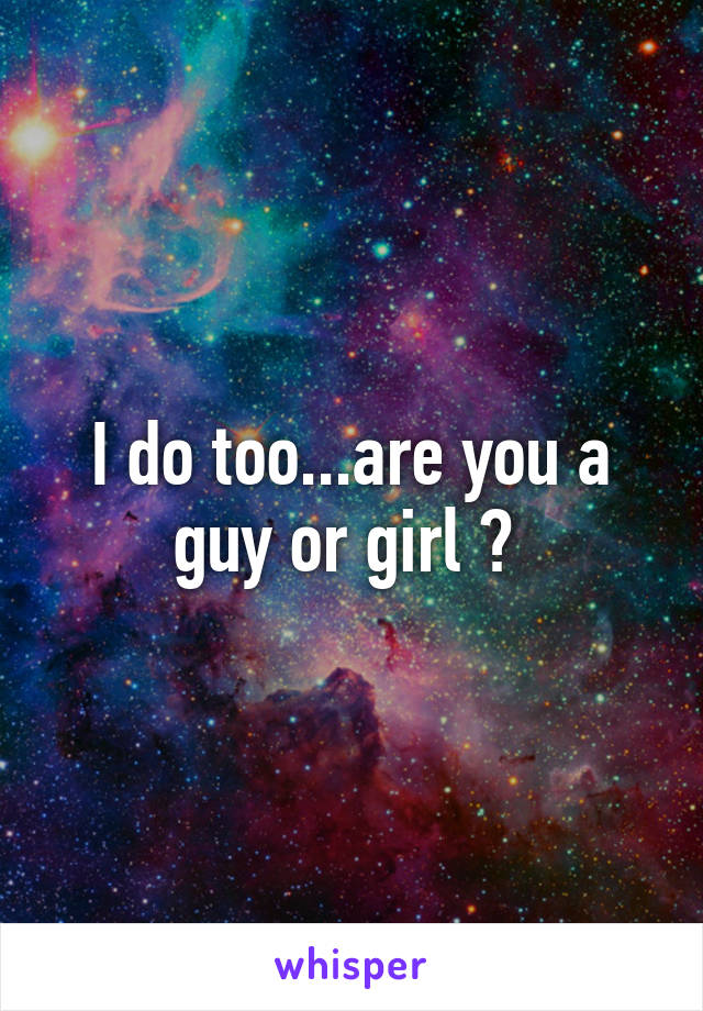 I do too...are you a guy or girl ? 