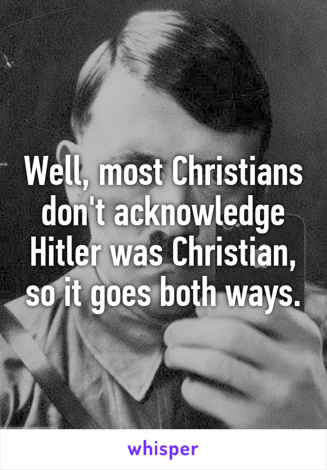 Well, most Christians don't acknowledge Hitler was Christian, so it goes both ways.