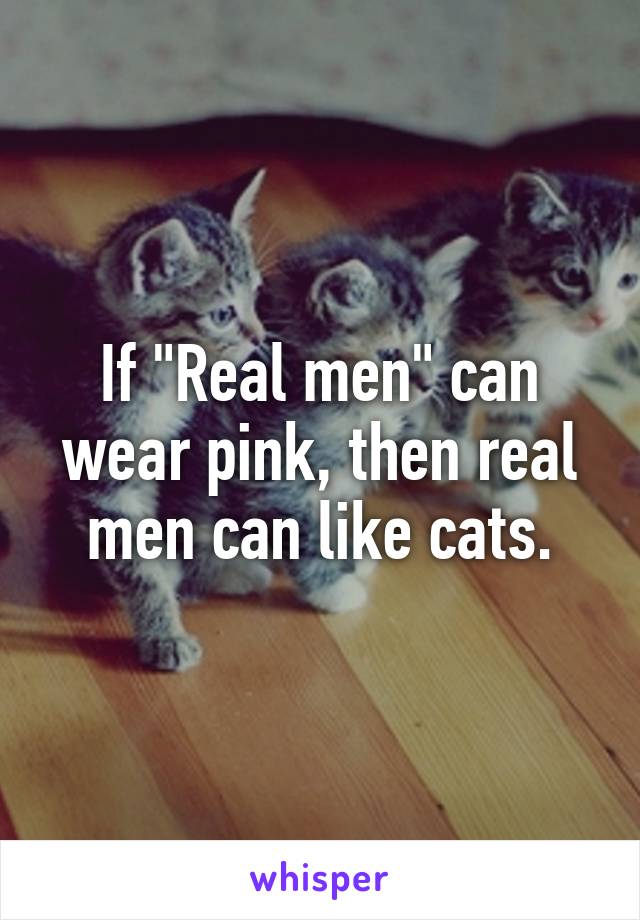 If "Real men" can wear pink, then real men can like cats.