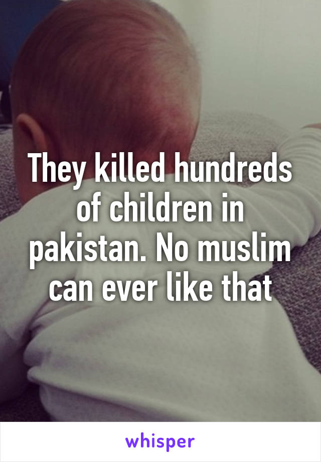 They killed hundreds of children in pakistan. No muslim can ever like that