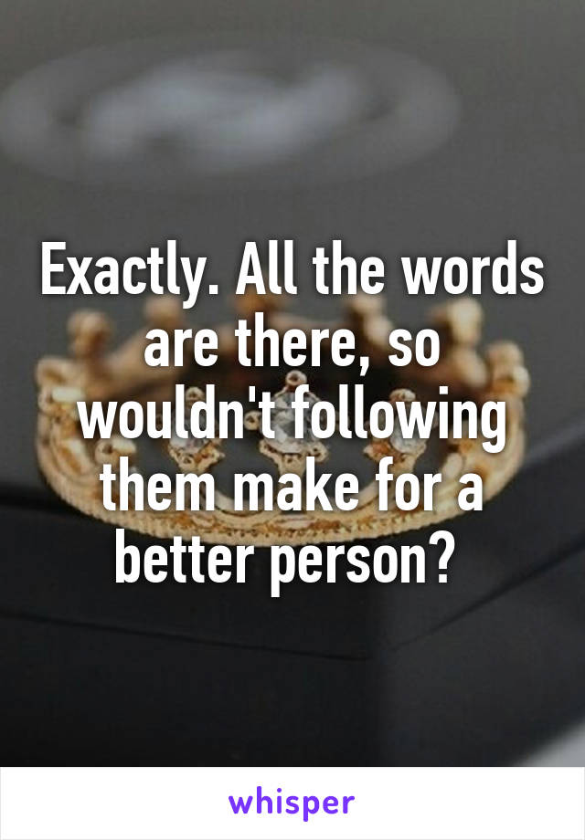 Exactly. All the words are there, so wouldn't following them make for a better person? 