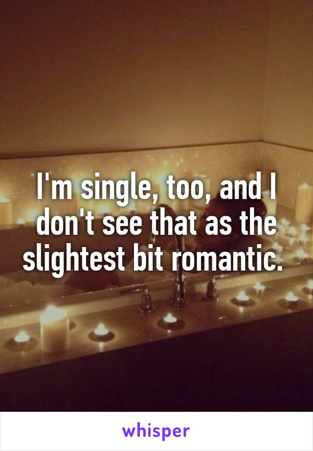 I'm single, too, and I don't see that as the slightest bit romantic. 