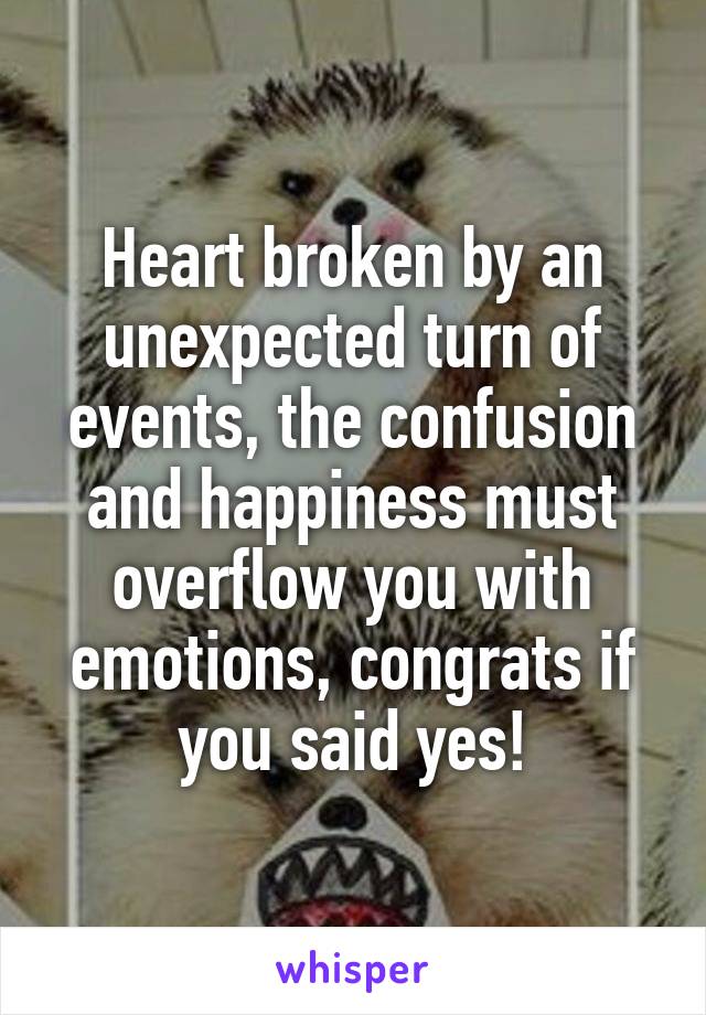 Heart broken by an unexpected turn of events, the confusion and happiness must overflow you with emotions, congrats if you said yes!