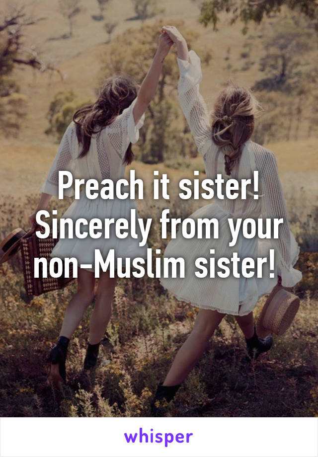 Preach it sister! Sincerely from your non-Muslim sister! 