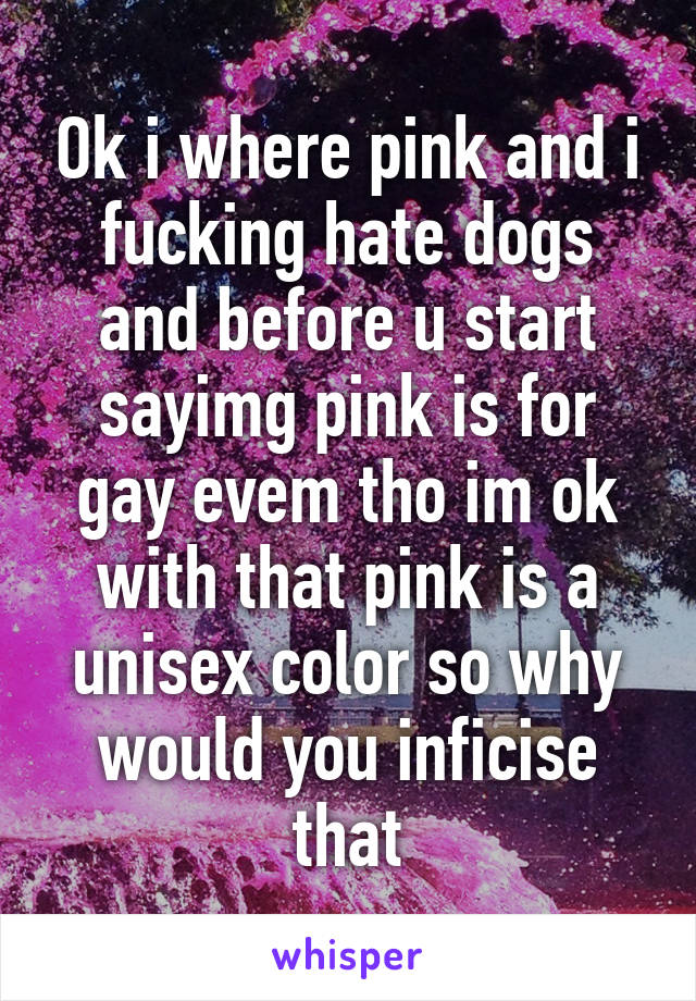 Ok i where pink and i fucking hate dogs and before u start sayimg pink is for gay evem tho im ok with that pink is a unisex color so why would you inficise that