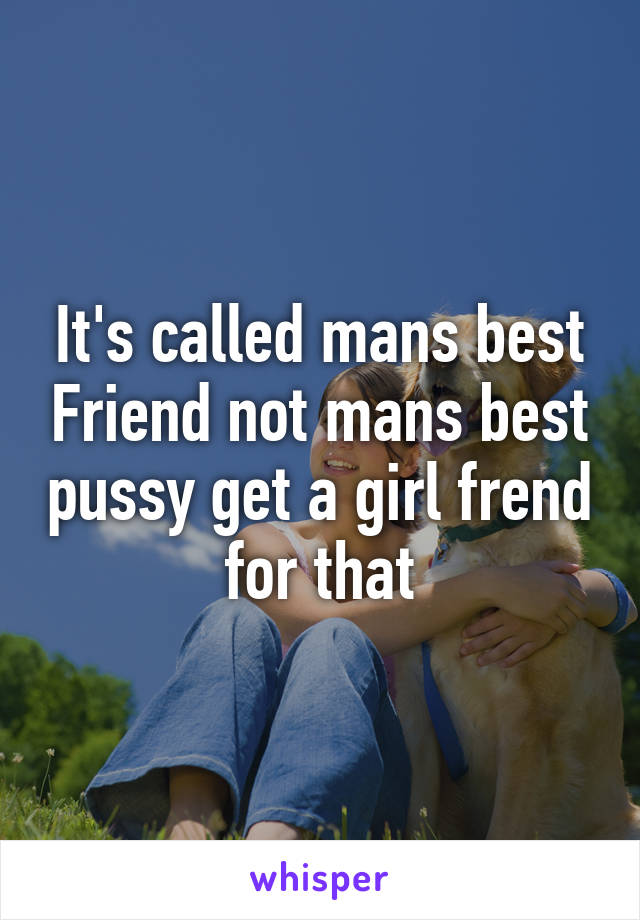 It's called mans best Friend not mans best pussy get a girl frend for that