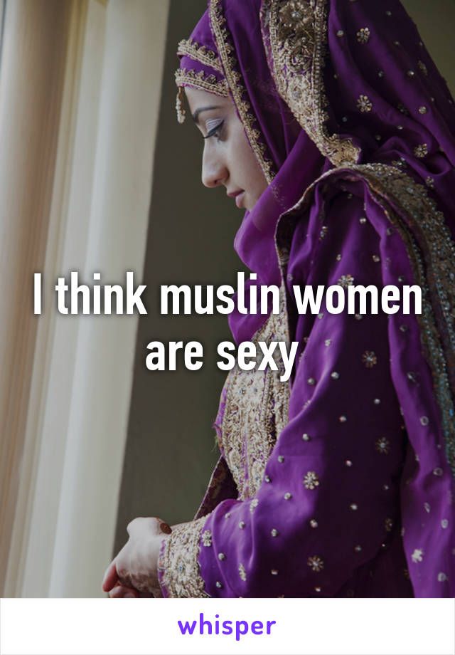 I think muslin women are sexy 