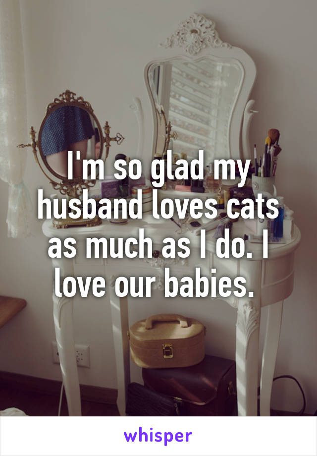 I'm so glad my husband loves cats as much as I do. I love our babies. 