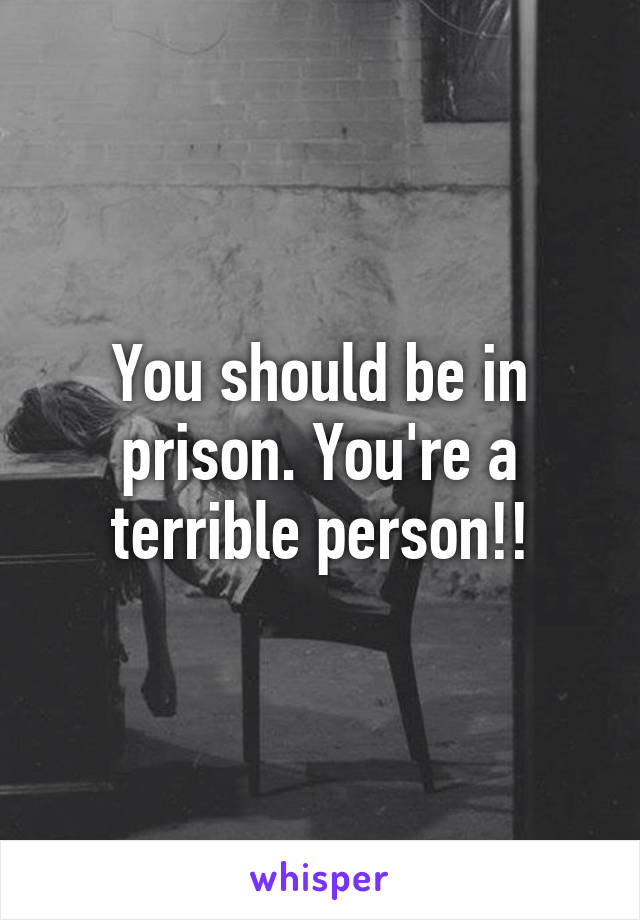 You should be in prison. You're a terrible person!!