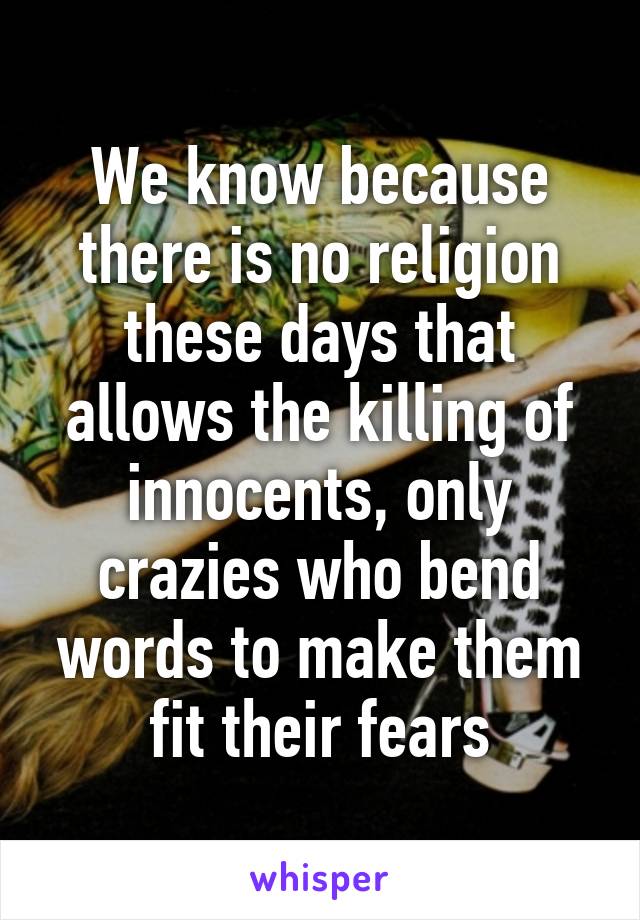 We know because there is no religion these days that allows the killing of innocents, only crazies who bend words to make them fit their fears