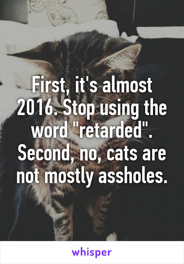 First, it's almost 2016. Stop using the word "retarded". Second, no, cats are not mostly assholes.