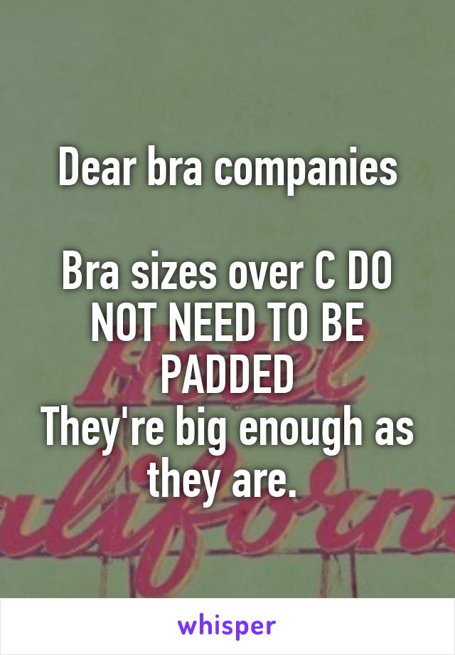 Dear bra companies

Bra sizes over C DO NOT NEED TO BE PADDED
They're big enough as they are. 