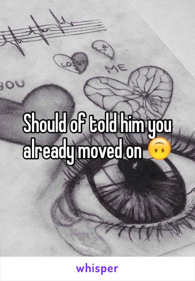 Should of told him you already moved on 🙃