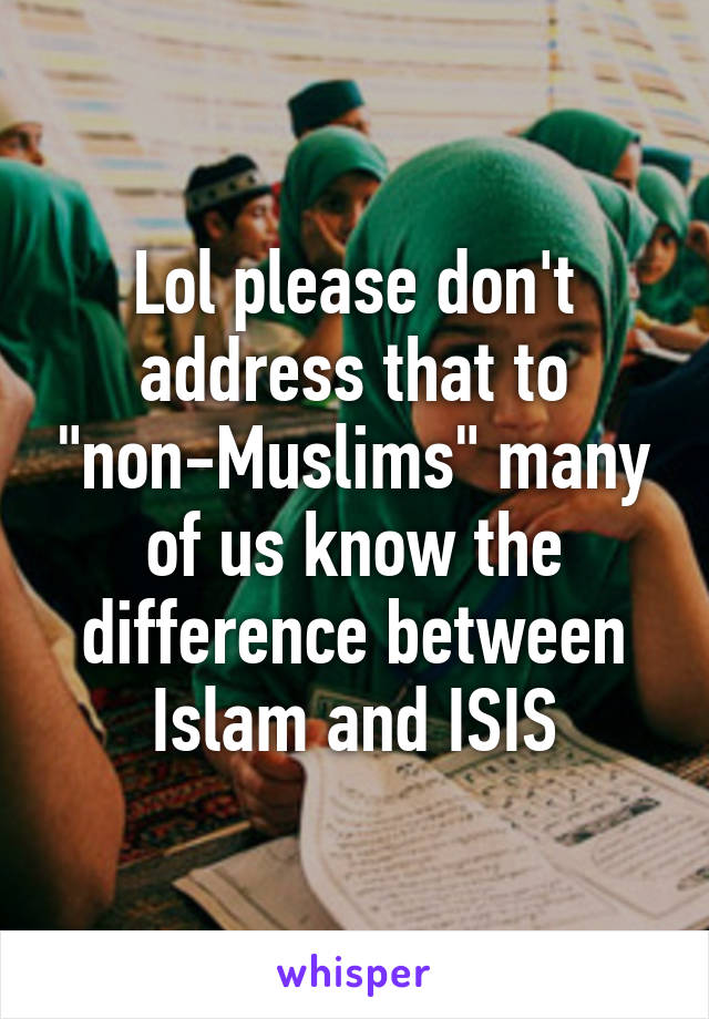 Lol please don't address that to "non-Muslims" many of us know the difference between Islam and ISIS