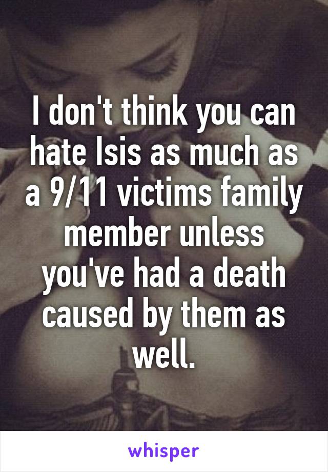 I don't think you can hate Isis as much as a 9/11 victims family member unless you've had a death caused by them as well.