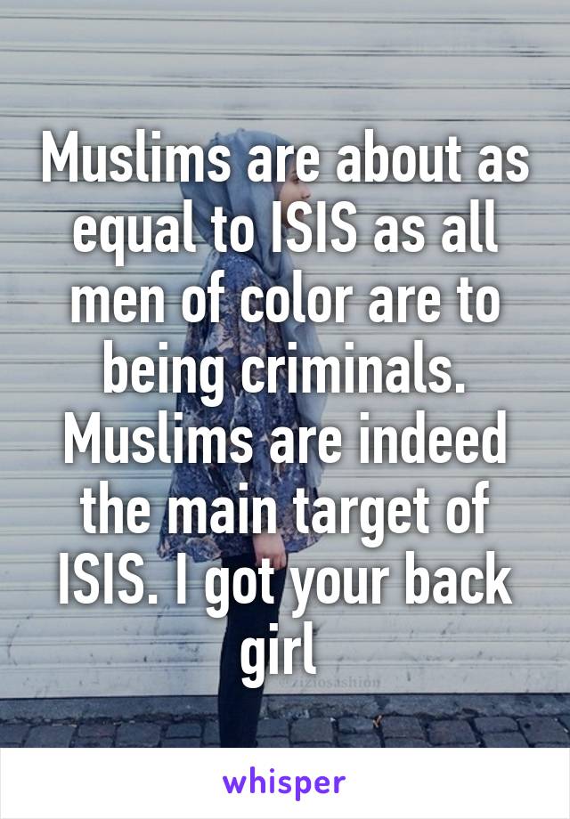 Muslims are about as equal to ISIS as all men of color are to being criminals. Muslims are indeed the main target of ISIS. I got your back girl 