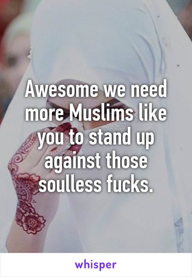 Awesome we need more Muslims like you to stand up against those soulless fucks.