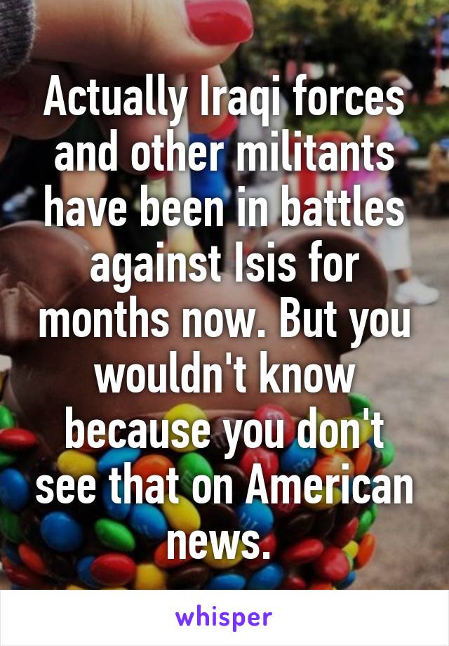 Actually Iraqi forces and other militants have been in battles against Isis for months now. But you wouldn't know because you don't see that on American news. 