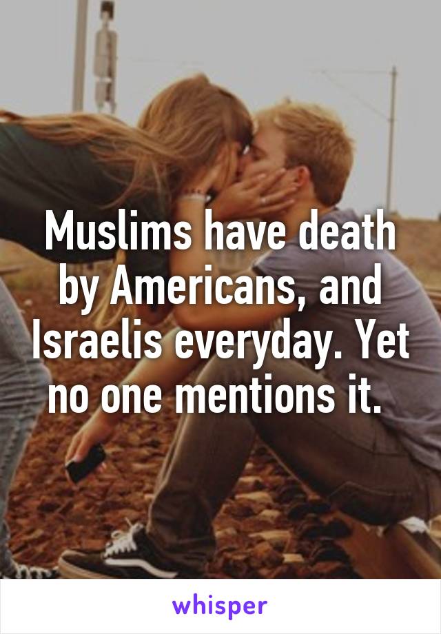 Muslims have death by Americans, and Israelis everyday. Yet no one mentions it. 