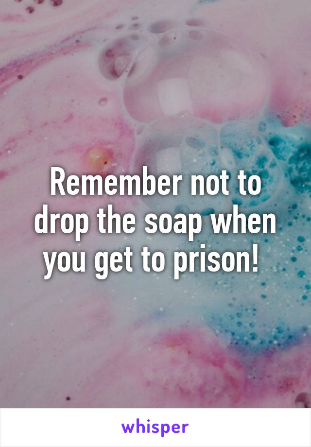 Remember not to drop the soap when you get to prison! 