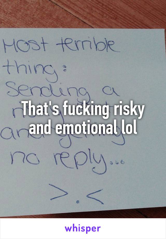 That's fucking risky and emotional lol