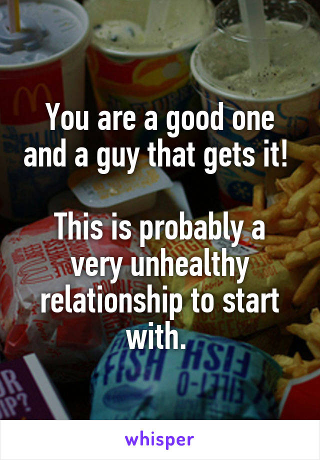 You are a good one and a guy that gets it! 

This is probably a very unhealthy relationship to start with. 