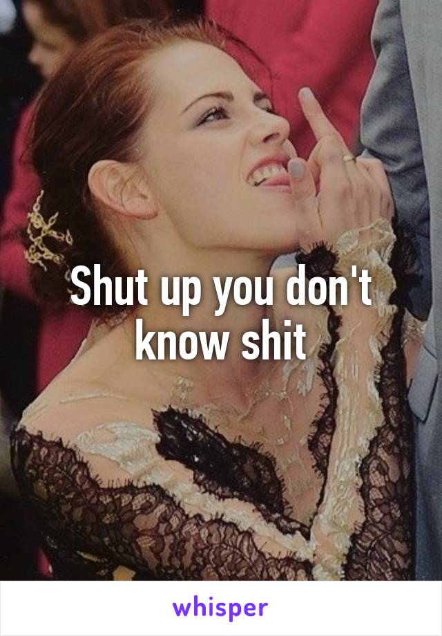 Shut up you don't know shit