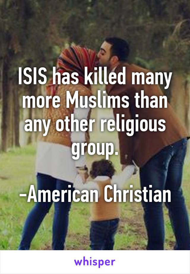 ISIS has killed many more Muslims than any other religious group.

-American Christian