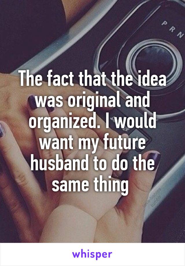 The fact that the idea was original and organized. I would want my future husband to do the same thing 